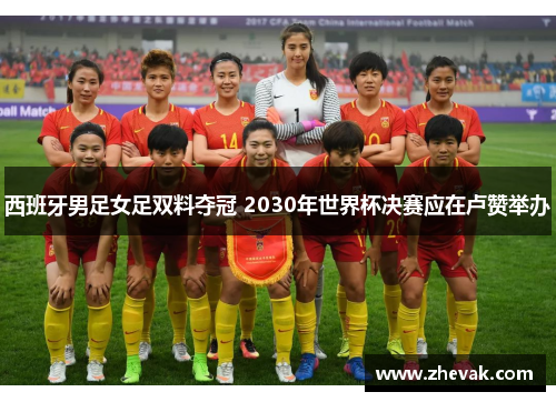 西班牙男足女足双料夺冠 2030年世界杯决赛应在卢赞举办